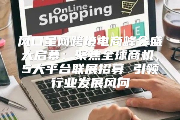 风口星网跨境电商峰会盛大启幕：聚焦全球商机，5大平台联展招募 引领行业发展风向