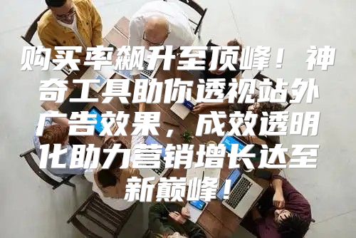 购买率飙升至顶峰！神奇工具助你透视站外广告效果，成效透明化助力营销增长达至新巅峰！
