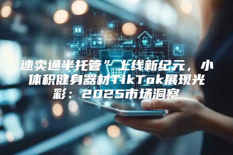 速卖通半托管”上线新纪元，小体积健身器材TikTok展现光彩：2025市场洞察
