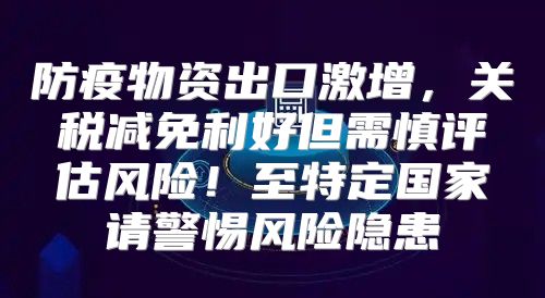 防疫物资出口激增，关税减免利好但需慎评估风险！至特定国家请警惕风险隐患
