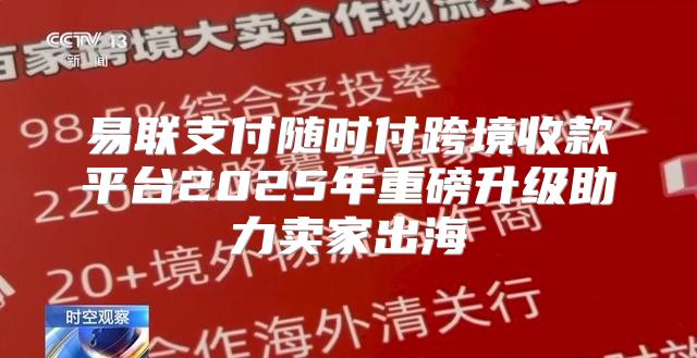 易联支付随时付跨境收款平台2025年重磅升级助力卖家出海