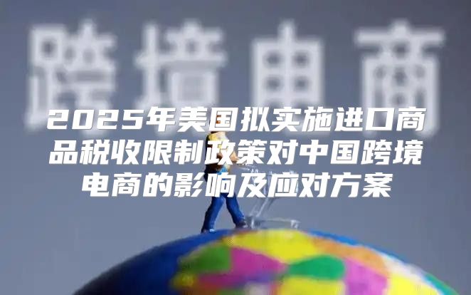 2025年美国拟实施进口商品税收限制政策对中国跨境电商的影响及应对方案