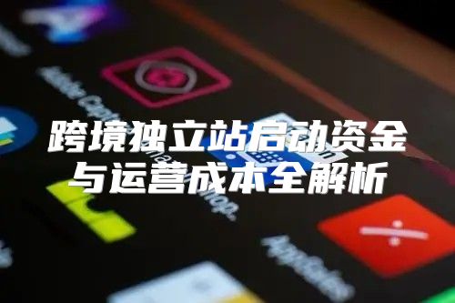 跨境独立站启动资金与运营成本全解析