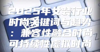 2025年女装行业时尚关键词与趋势：兼容性融合时尚可持续性虚拟时尚