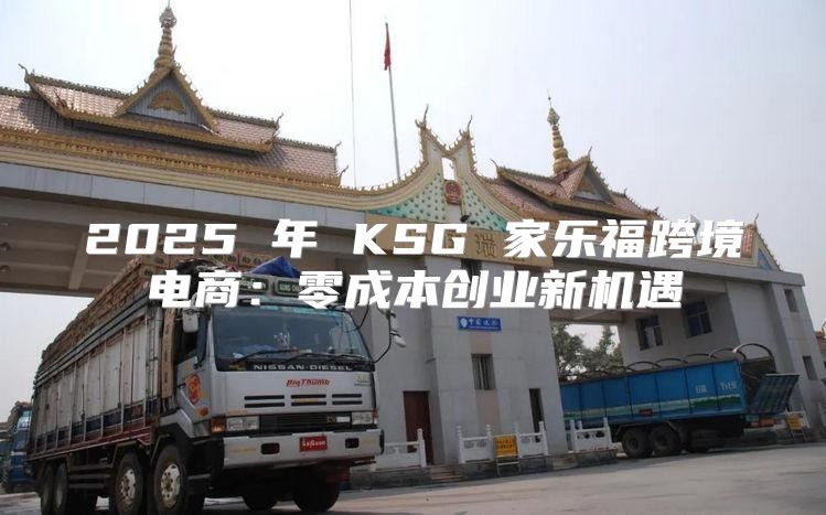 2025 年 KSG 家乐福跨境电商：零成本创业新机遇