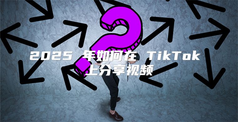 2025 年如何在 TikTok 上分享视频