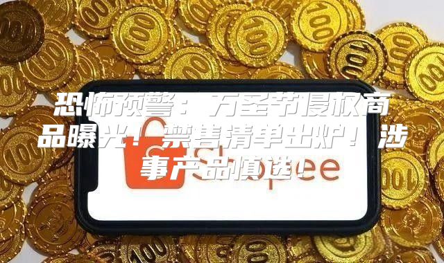 恐怖预警：万圣节侵权商品曝光！禁售清单出炉！涉事产品慎选！