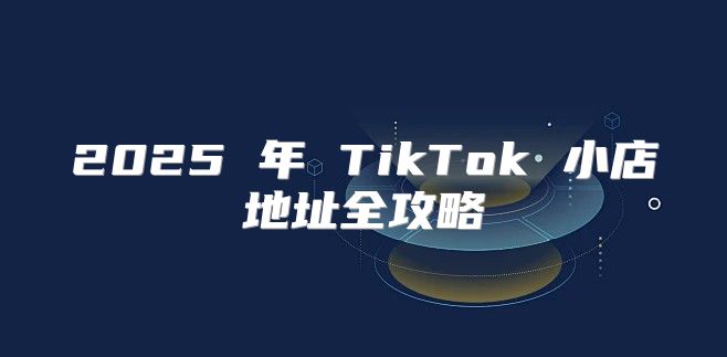 2025 年 TikTok 小店地址全攻略