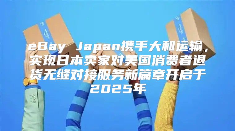 eBay Japan携手大和运输，实现日本卖家对美国消费者退货无缝对接服务新篇章开启于2025年