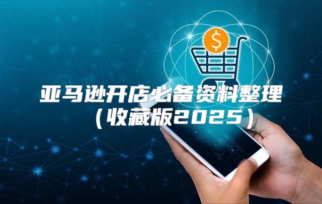 亚马逊开店必备资料整理收藏版2025