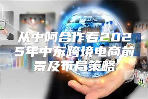 从中阿合作看2025年中东跨境电商前景及布局策略