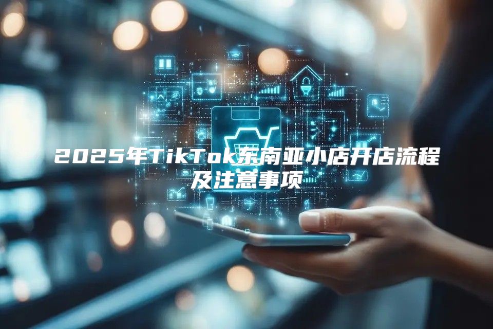2025年TikTok东南亚小店开店流程及注意事项