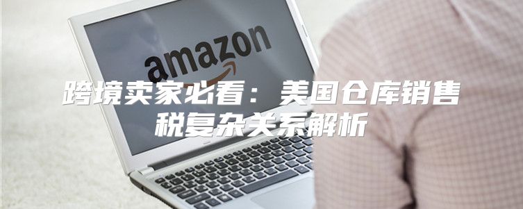 跨境卖家必看：美国仓库销售税复杂关系解析