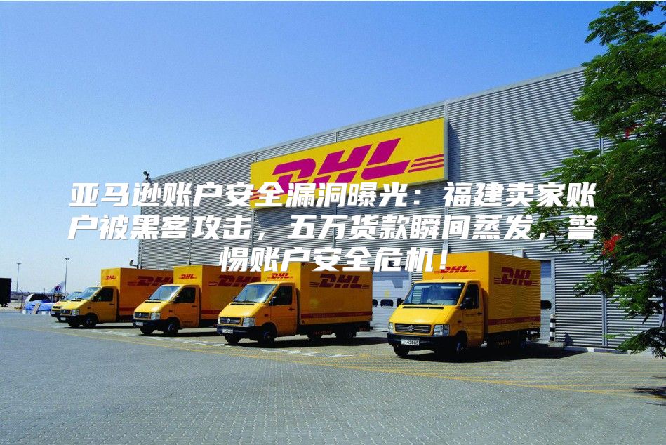 亚马逊账户安全漏洞曝光：福建卖家账户被黑客攻击，五万货款瞬间蒸发，警惕账户安全危机！