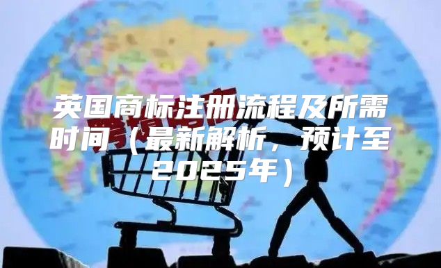 英国商标注册流程及所需时间最新解析，预计至2025年