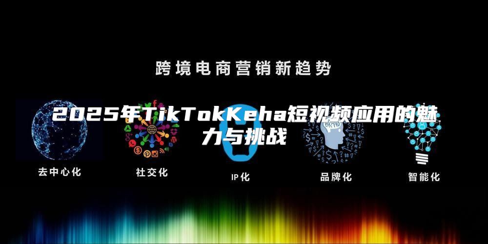 2025年TikTokKeha短视频应用的魅力与挑战
