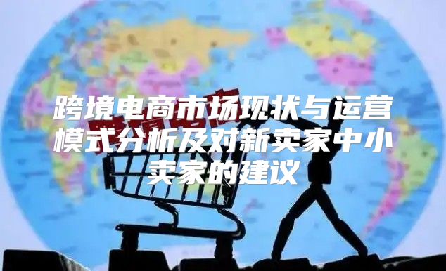 跨境电商市场现状与运营模式分析及对新卖家中小卖家的建议