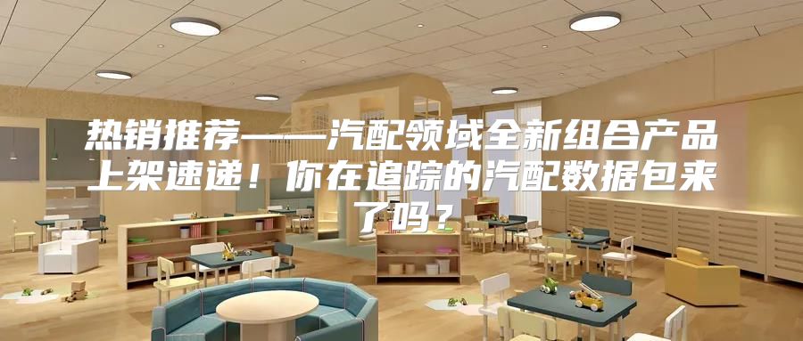 热销推荐——汽配领域全新组合产品上架速递！你在追踪的汽配数据包来了吗？
