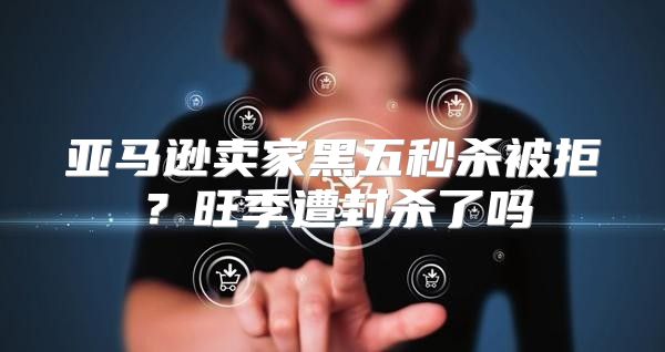 亚马逊卖家黑五秒杀被拒？旺季遭封杀了吗