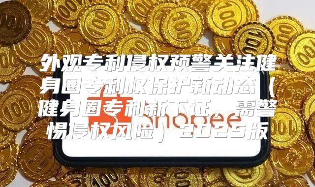 外观专利侵权预警关注健身圈专利权保护新动态健身圈专利新下证，需警惕侵权风险2025版