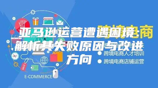 亚马逊运营遭遇困境：解析其失败原因与改进方向