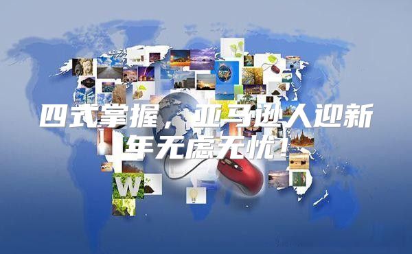 四式掌握，亚马逊人迎新年无虑无忧！