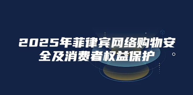 2025年菲律宾网络购物安全及消费者权益保护