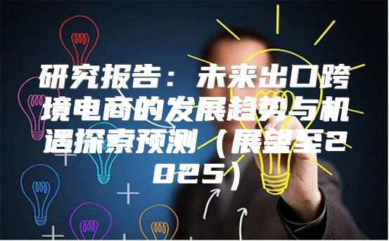 研究报告：未来出口跨境电商的发展趋势与机遇探索预测展望至2025