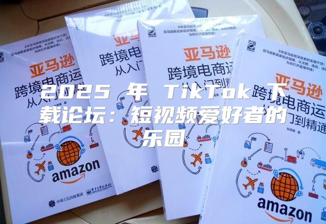 2025 年 TikTok 下载论坛：短视频爱好者的乐园