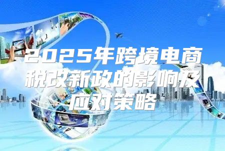 2025年跨境电商税改新政的影响及应对策略