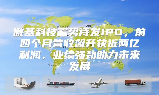 傲基科技蓄势待发IPO，前四个月营收飙升获近两亿利润，业绩强劲助力未来发展