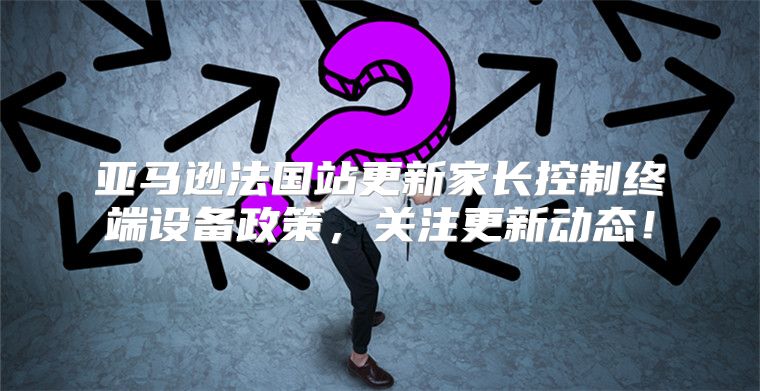 亚马逊法国站更新家长控制终端设备政策，关注更新动态！