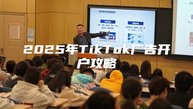 2025年TikTok广告开户攻略