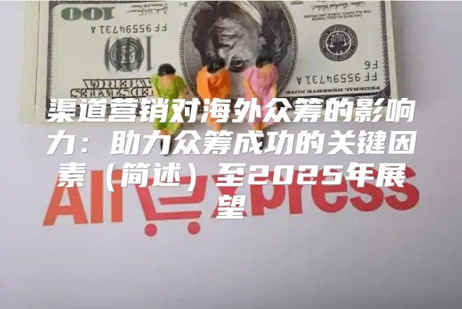 渠道营销对海外众筹的影响力：助力众筹成功的关键因素简述至2025年展望