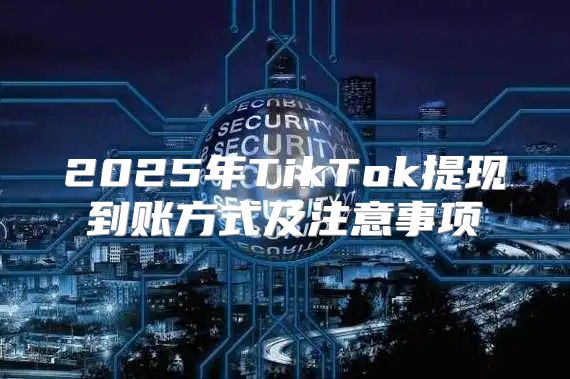 2025年TikTok提现到账方式及注意事项