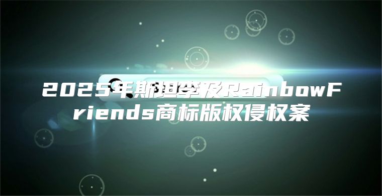 2025年斯坦李及RainbowFriends商标版权侵权案