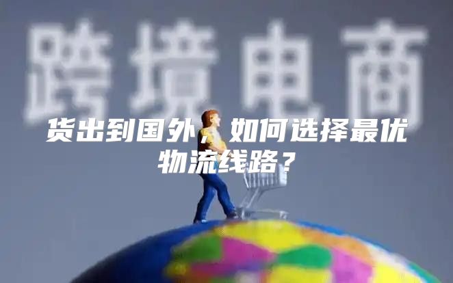 货出到国外，如何选择最优物流线路？