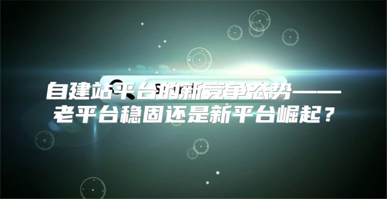 自建站平台的新竞争态势——老平台稳固还是新平台崛起？