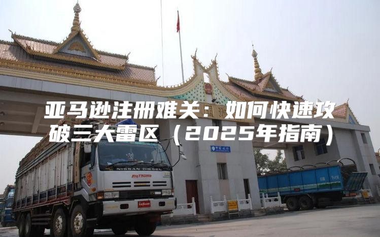 亚马逊注册难关：如何快速攻破三大雷区2025年指南