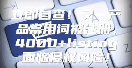 立即自查！又一产品常用词被注册，4000+listing面临侵权风险！
