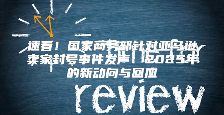 速看！国家商务部针对亚马逊卖家封号事件发声：2025年的新动向与回应