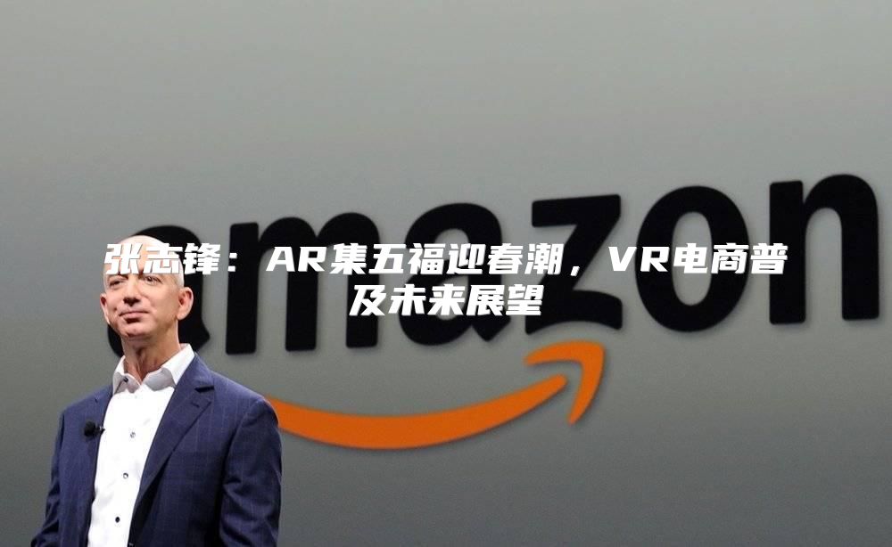 张志锋：AR集五福迎春潮，VR电商普及未来展望