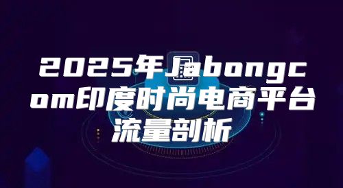 2025年Jabongcom印度时尚电商平台流量剖析