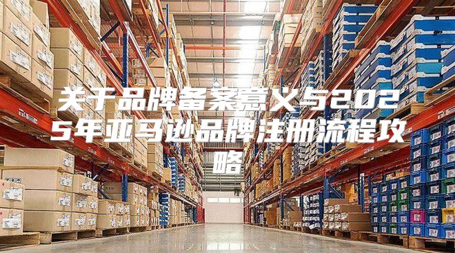 关于品牌备案意义与2025年亚马逊品牌注册流程攻略