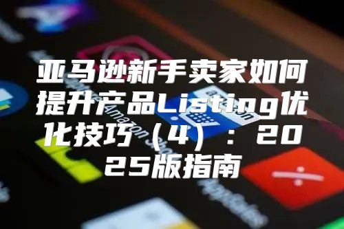亚马逊新手卖家如何提升产品Listing优化技巧4：2025版指南
