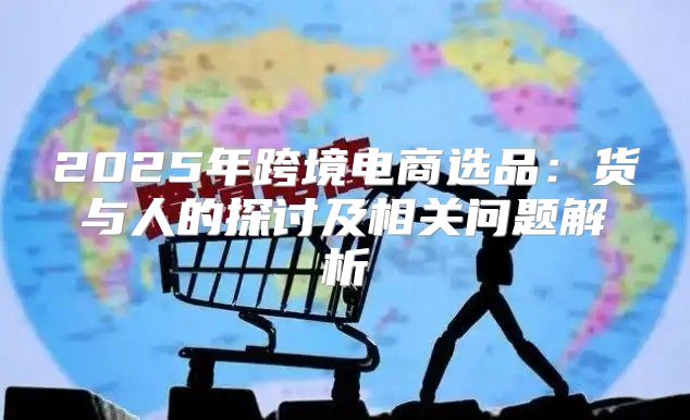 2025年跨境电商选品：货与人的探讨及相关问题解析