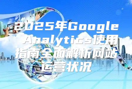 2025年Google Analytics使用指南全面解析网站运营状况