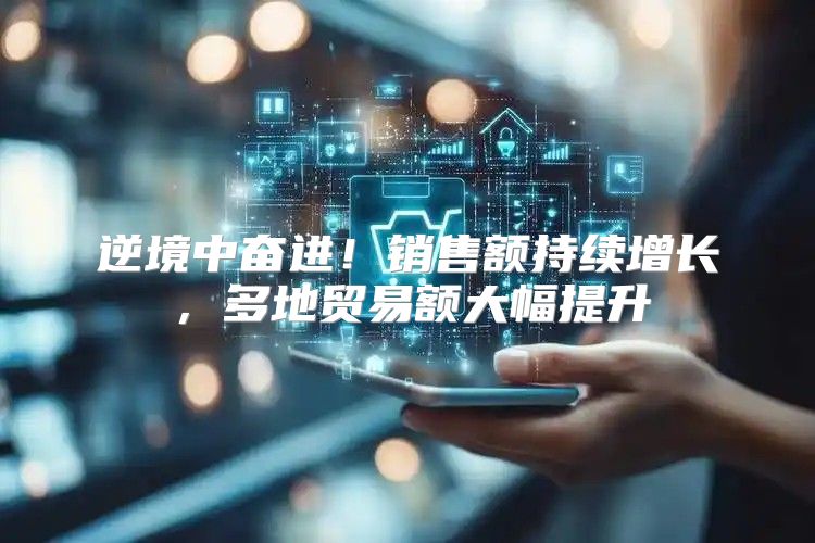 逆境中奋进！销售额持续增长，多地贸易额大幅提升
