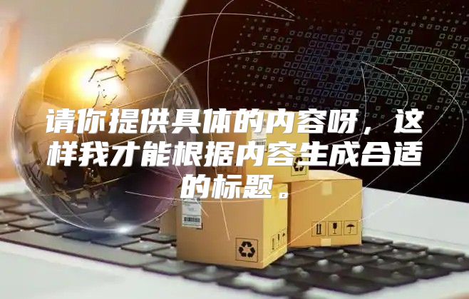 请你提供具体的内容呀，这样我才能根据内容生成合适的标题。