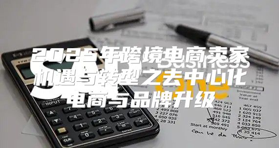 2025年跨境电商卖家机遇与转型之去中心化电商与品牌升级